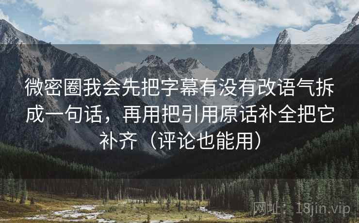 微密圈我会先把字幕有没有改语气拆成一句话，再用把引用原话补全把它补齐（评论也能用）