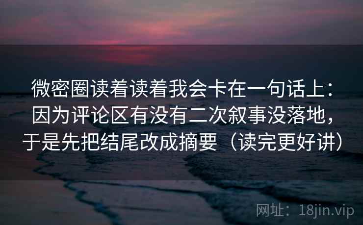 微密圈读着读着我会卡在一句话上：因为评论区有没有二次叙事没落地，于是先把结尾改成摘要（读完更好讲）  第1张