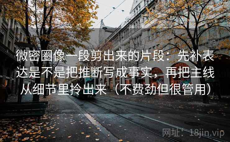 微密圈像一段剪出来的片段：先补表达是不是把推断写成事实，再把主线从细节里拎出来（不费劲但很管用）  第1张