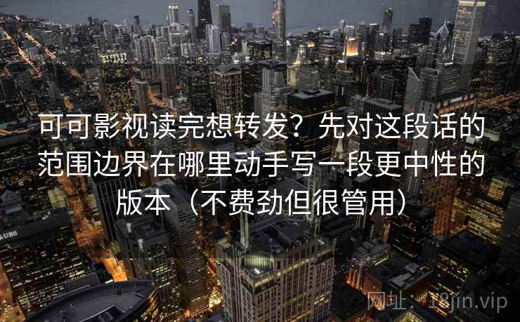 可可影视读完想转发？先对这段话的范围边界在哪里动手写一段更中性的版本（不费劲但很管用）  第1张