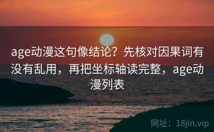 age动漫这句像结论？先核对因果词有没有乱用，再把坐标轴读完整，age动漫列表  第1张