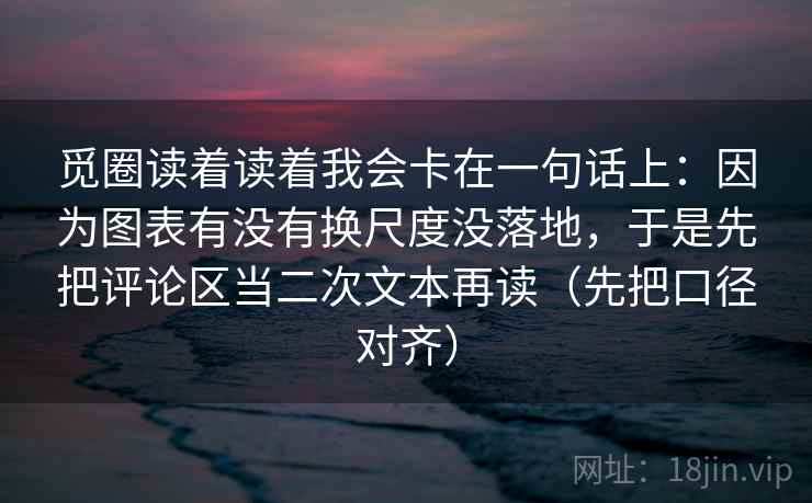 觅圈读着读着我会卡在一句话上：因为图表有没有换尺度没落地，于是先把评论区当二次文本再读（先把口径对齐）  第2张