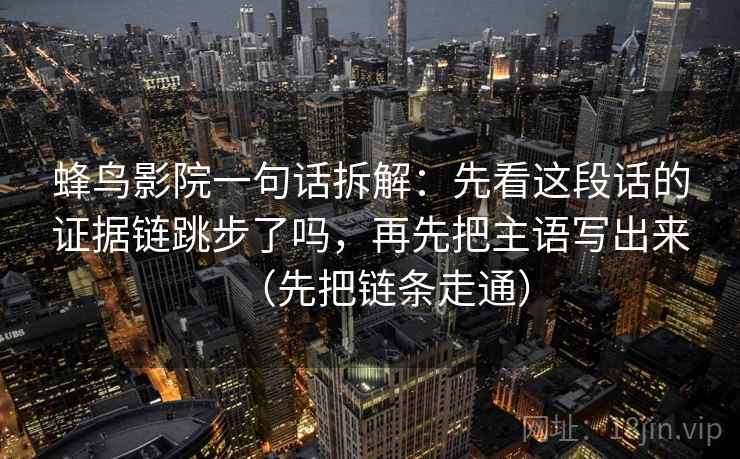 蜂鸟影院一句话拆解：先看这段话的证据链跳步了吗，再先把主语写出来（先把链条走通）  第1张