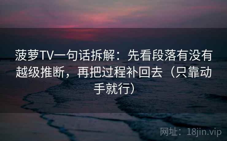 菠萝TV一句话拆解：先看段落有没有越级推断，再把过程补回去（只靠动手就行）  第2张