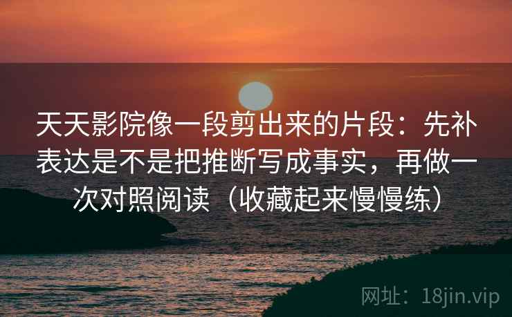 天天影院像一段剪出来的片段：先补表达是不是把推断写成事实，再做一次对照阅读（收藏起来慢慢练）  第2张