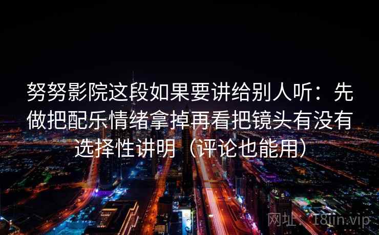 努努影院这段如果要讲给别人听:先做把配乐情绪拿掉再看把镜头有没有选择性讲明(评论也能用) 第2张 努努影院这段如果要讲给别人听:先做把配乐情绪拿掉再看把镜头有没有选择性讲明(评论也能用) 第2张