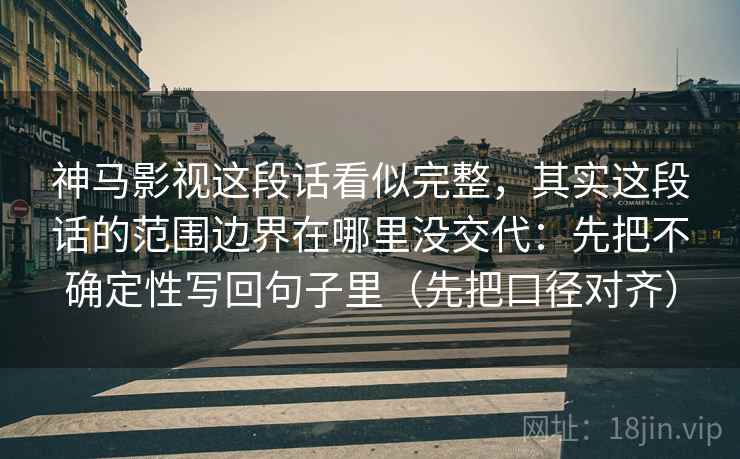 神马影视这段话看似完整，其实这段话的范围边界在哪里没交代：先把不确定性写回句子里（先把口径对齐）