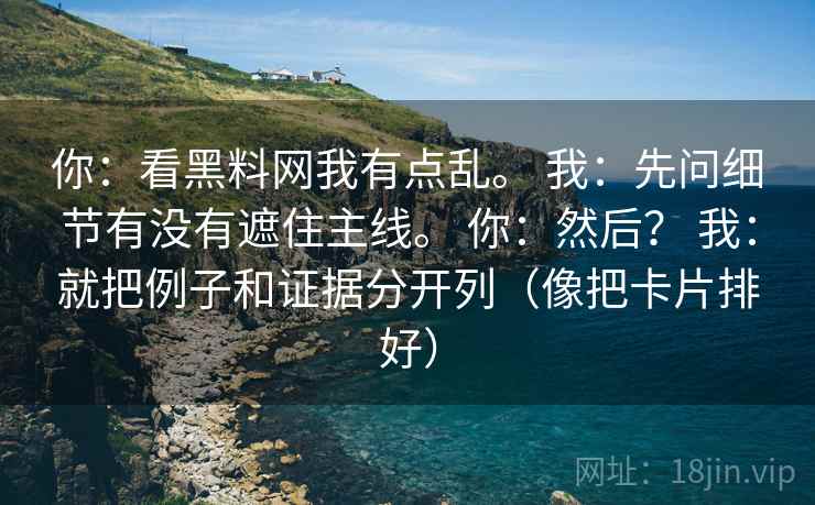 你：看<strong>黑料网</strong>我有点乱。 我：先问细节有没有遮住主线。 你：然后？ 我：就把例子和证据分开列（像把卡片排好）