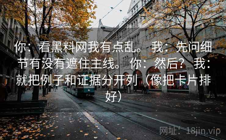 你：看黑料网我有点乱。 我：先问细节有没有遮住主线。 你：然后？ 我：就把例子和证据分开列（像把卡片排好）  第2张