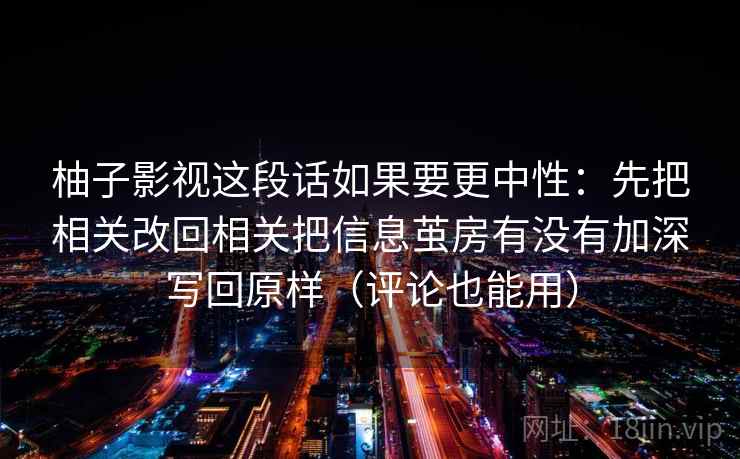 柚子影视这段话如果要更中性:先把相关改回相关把信息茧房有没有加深写回原样(评论也能用) 第2张 柚子影视这段话如果要更中性:先把相关改回相关把信息茧房有没有加深写回原样(评论也能用) 第2张