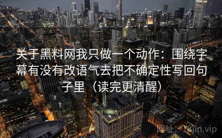 关于黑料网我只做一个动作：围绕字幕有没有改语气去把不确定性写回句子里（读完更清醒）