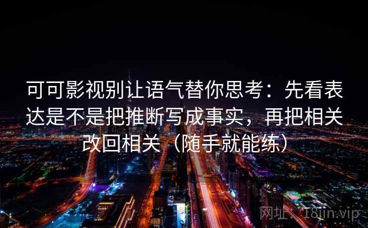 可可影视别让语气替你思考:先看表达是不是把推断写成事实,再把相关改回相关(随手就能练) 第2张 可可影视别让语气替你思考:先看表达是不是把推断写成事实,再把相关改回相关(随手就能练) 第2张