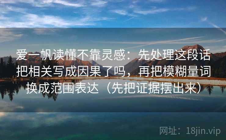 爱一帆读懂不靠灵感：先处理这段话把相关写成因果了吗，再把模糊量词换成范围表达（先把证据摆出来）