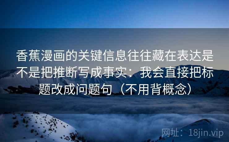 香蕉漫画的关键信息往往藏在表达是不是把推断写成事实：我会直接把标题改成问题句（不用背概念）  第2张