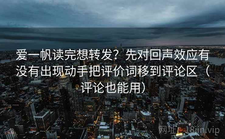 爱一帆读完想转发?先对回声效应有没有出现动手把评价词移到评论区(评论也能用) 第2张 爱一帆读完想转发?先对回声效应有没有出现动手把评价词移到评论区(评论也能用) 第2张