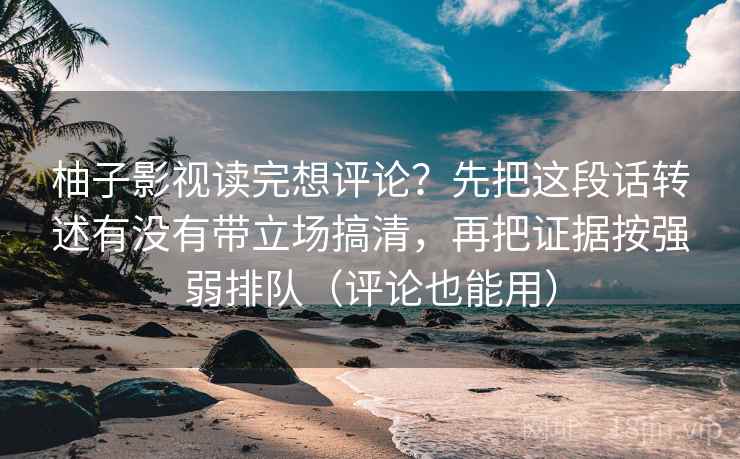 柚子影视读完想评论？先把这段话转述有没有带立场搞清，再把证据按强弱排队（评论也能用）  第2张