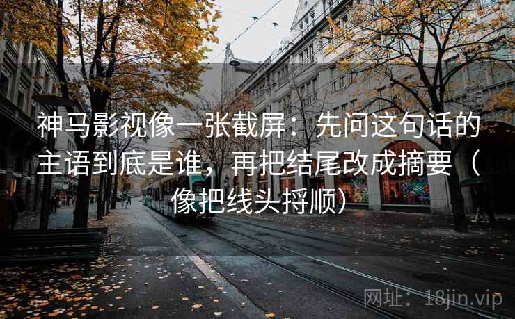 神马影视像一张截屏:先问这句话的主语到底是谁,再把结尾改成摘要(像把线头捋顺) 第2张 神马影视像一张截屏:先问这句话的主语到底是谁,再把结尾改成摘要(像把线头捋顺) 第2张