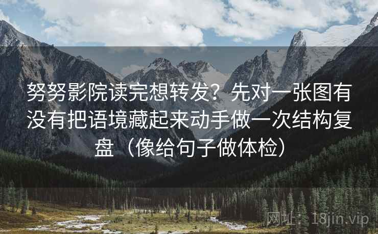 努努影院读完想转发？先对一张图有没有把语境藏起来动手做一次结构复盘（像给句子做体检）  第2张