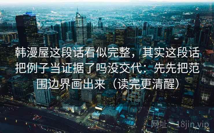 韩漫屋这段话看似完整，其实这段话把例子当证据了吗没交代：先先把范围边界画出来（读完更清醒）  第2张