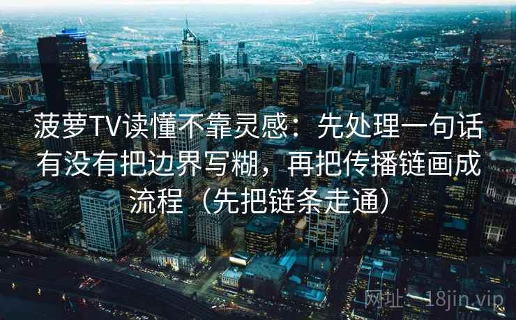 菠萝TV读懂不靠灵感：先处理一句话有没有把边界写糊，再把传播链画成流程（先把链条走通）  第2张