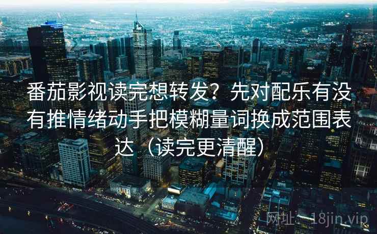 番茄影视读完想转发？先对配乐有没有推情绪动手把模糊量词换成范围表达（读完更清醒）