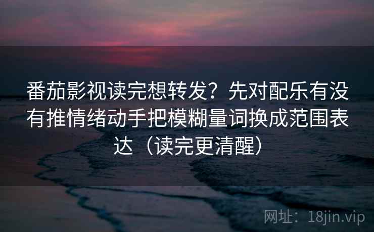 番茄影视读完想转发?先对配乐有没有推情绪动手把模糊量词换成范围表达(读完更清醒) 第2张 番茄影视读完想转发?先对配乐有没有推情绪动手把模糊量词换成范围表达(读完更清醒) 第2张