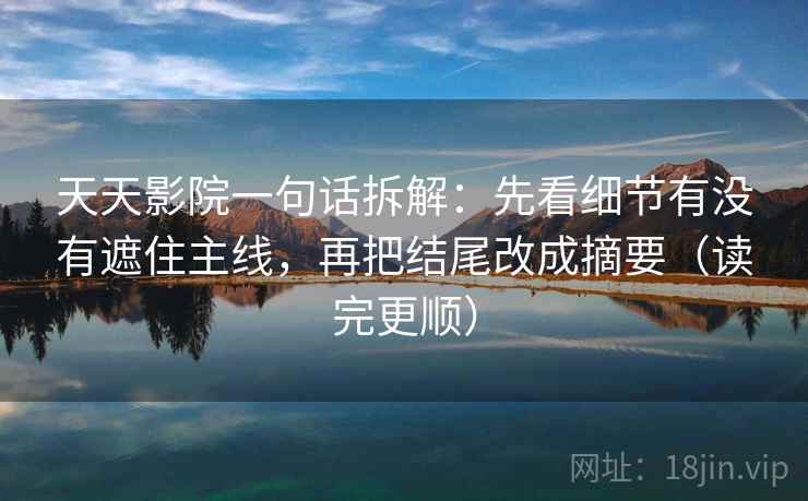 天天影院一句话拆解:先看细节有没有遮住主线,再把结尾改成摘要(读完更顺) 第2张 天天影院一句话拆解:先看细节有没有遮住主线,再把结尾改成摘要(读完更顺) 第2张
