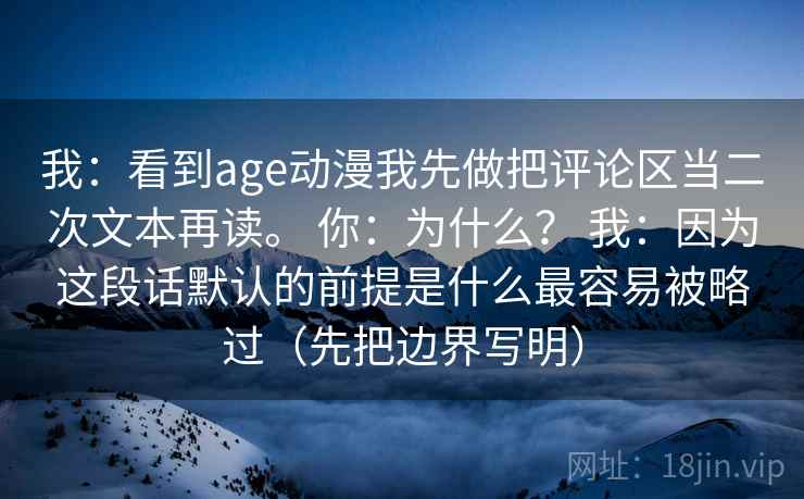 我：看到age动漫我先做把评论区当二次文本再读。 你：为什么？ 我：因为这段话默认的前提是什么最容易被略过（先把边界写明）  第2张