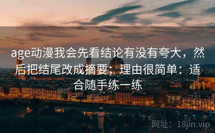 age动漫我会先看结论有没有夸大，然后把结尾改成摘要；理由很简单：适合随手练一练  第2张