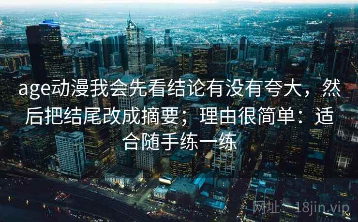 age动漫我会先看结论有没有夸大，然后把结尾改成摘要；理由很简单：适合随手练一练