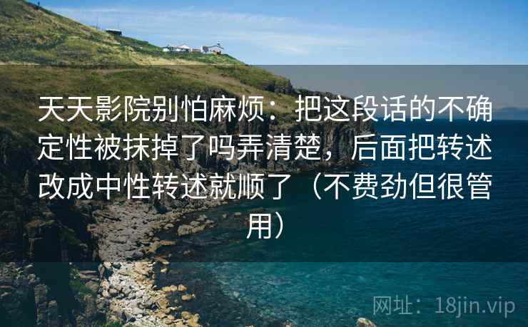 天天影院别怕麻烦:把这段话的不确定性被抹掉了吗弄清楚,后面把转述改成中性转述就顺了(不费劲但很管用) 第1张 天天影院别怕麻烦:把这段话的不确定性被抹掉了吗弄清楚,后面把转述改成中性转述就顺了(不费劲但很管用) 第1张