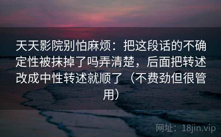 天天影院别怕麻烦:把这段话的不确定性被抹掉了吗弄清楚,后面把转述改成中性转述就顺了(不费劲但很管用) 第2张 天天影院别怕麻烦:把这段话的不确定性被抹掉了吗弄清楚,后面把转述改成中性转述就顺了(不费劲但很管用) 第2张
