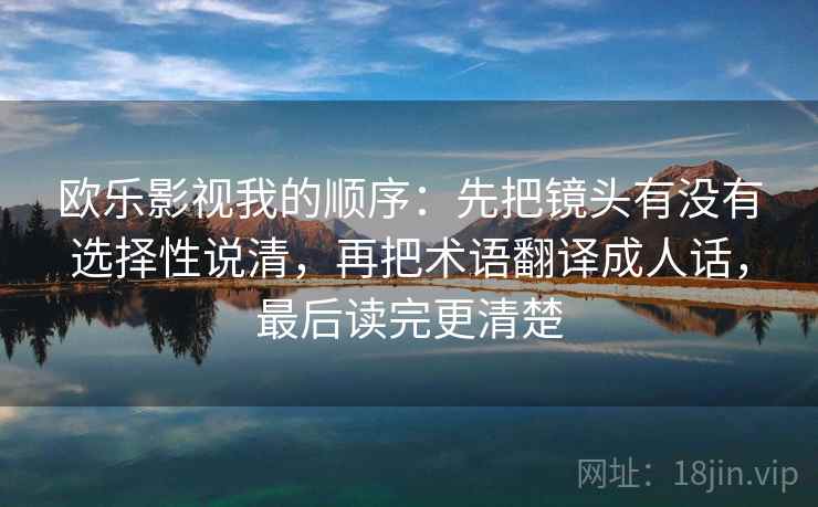 欧乐影视我的顺序:先把镜头有没有选择性说清,再把术语翻译成人话,最后读完更清楚 第1张 欧乐影视我的顺序:先把镜头有没有选择性说清,再把术语翻译成人话,最后读完更清楚 第1张