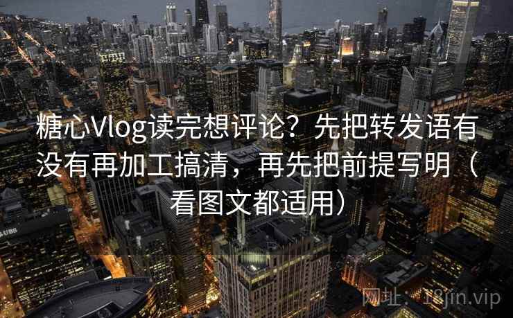 糖心Vlog读完想评论?先把转发语有没有再加工搞清,再先把前提写明(看图文都适用) 第1张 糖心Vlog读完想评论?先把转发语有没有再加工搞清,再先把前提写明(看图文都适用) 第1张