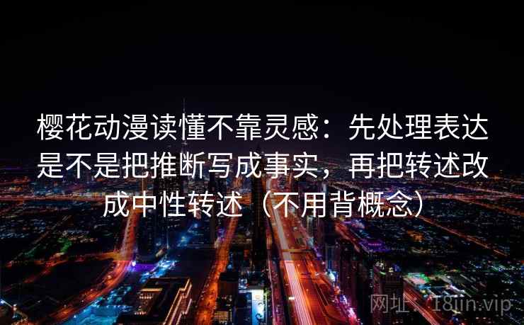 樱花动漫读懂不靠灵感：先处理表达是不是把推断写成事实，再把转述改成中性转述（不用背概念）  第1张
