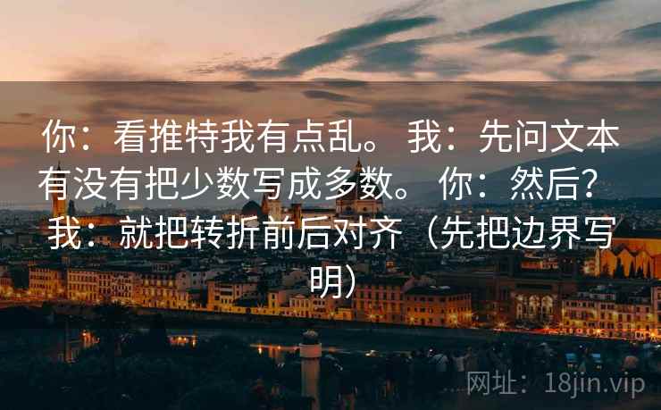 你:看推特我有点乱。 我:先问文本有没有把少数写成多数。 你:然后? 我:就把转折前后对齐(先把边界写明) 第2张 你:看推特我有点乱。 我:先问文本有没有把少数写成多数。 你:然后? 我:就把转折前后对齐(先把边界写明) 第2张