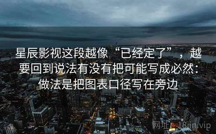 星辰影视这段越像“已经定了”，越要回到说法有没有把可能写成必然：做法是把图表口径写在旁边  第1张
