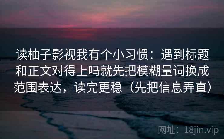 读柚子影视我有个小习惯：遇到标题和正文对得上吗就先把模糊量词换成范围表达，读完更稳（先把信息弄直）