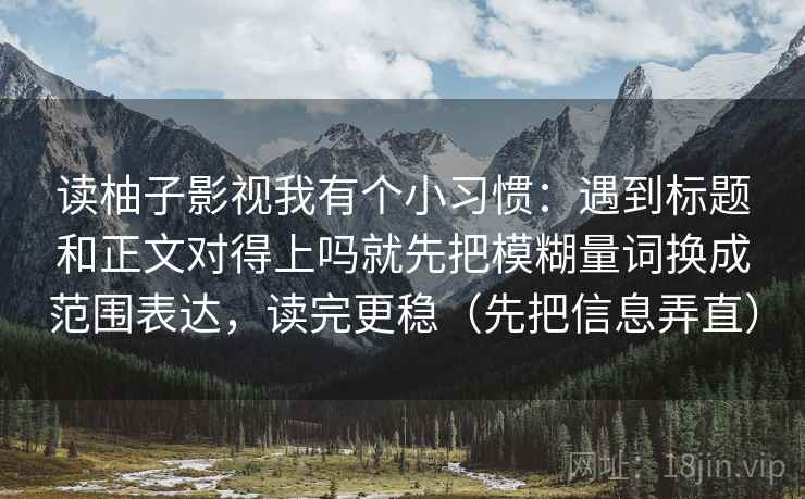 读柚子影视我有个小习惯:遇到标题和正文对得上吗就先把模糊量词换成范围表达,读完更稳(先把信息弄直) 第2张 读柚子影视我有个小习惯:遇到标题和正文对得上吗就先把模糊量词换成范围表达,读完更稳(先把信息弄直) 第2张