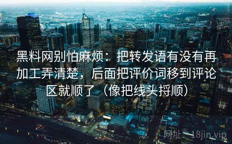 黑料网别怕麻烦：把转发语有没有再加工弄清楚，后面把评价词移到评论区就顺了（像把线头捋顺）  第2张