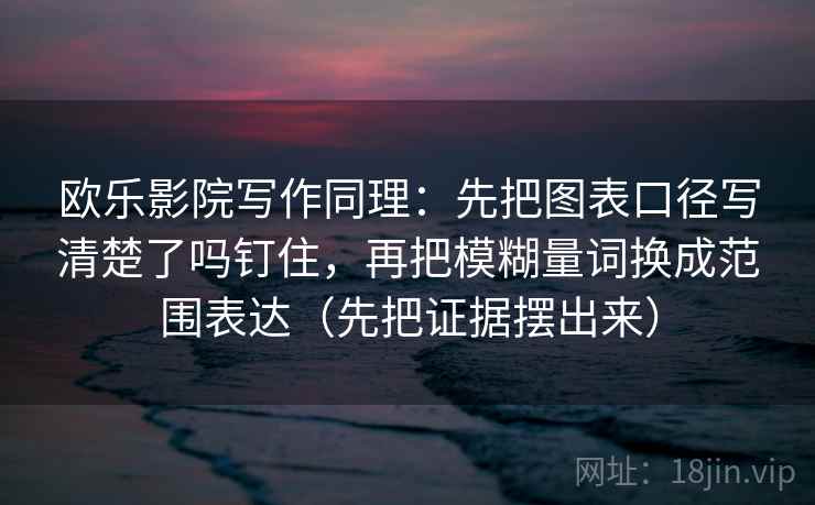 欧乐影院写作同理：先把图表口径写清楚了吗钉住，再把模糊量词换成范围表达（先把证据摆出来）