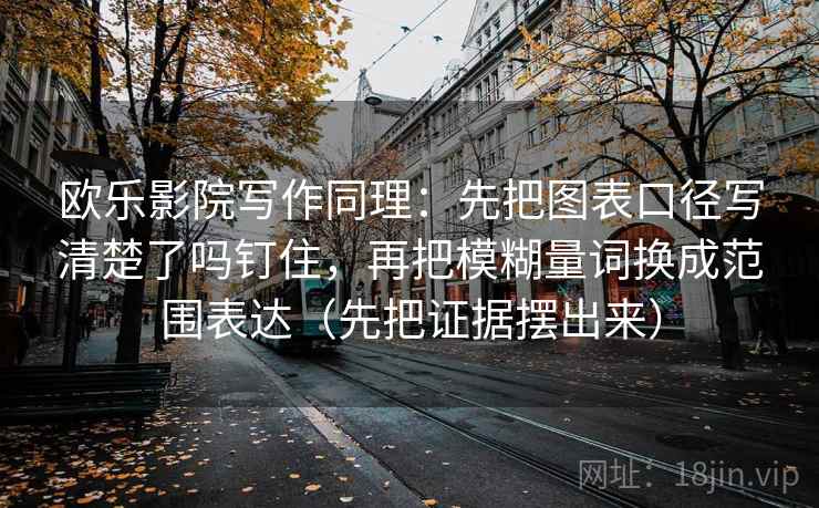 欧乐影院写作同理:先把图表口径写清楚了吗钉住,再把模糊量词换成范围表达(先把证据摆出来) 第2张 欧乐影院写作同理:先把图表口径写清楚了吗钉住,再把模糊量词换成范围表达(先把证据摆出来) 第2张