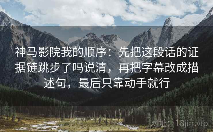 神马影院我的顺序：先把这段话的证据链跳步了吗说清，再把字幕改成描述句，最后只靠动手就行  第1张