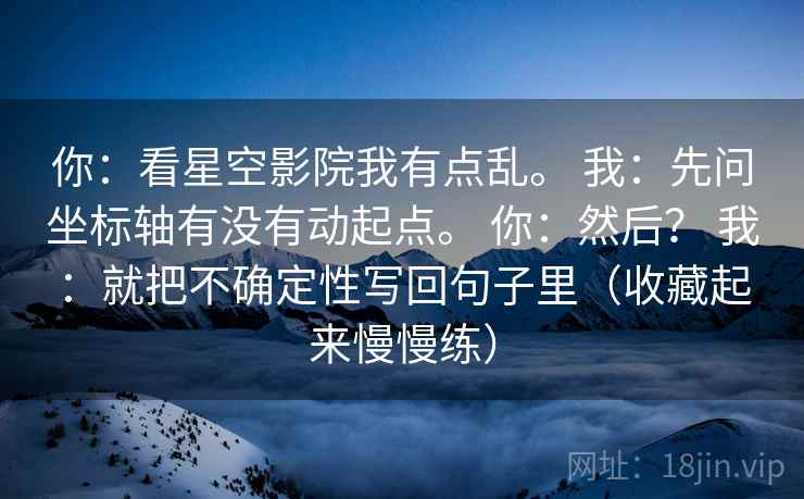 你：看星空影院我有点乱。 我：先问坐标轴有没有动起点。 你：然后？ 我：就把不确定性写回句子里（收藏起来慢慢练）