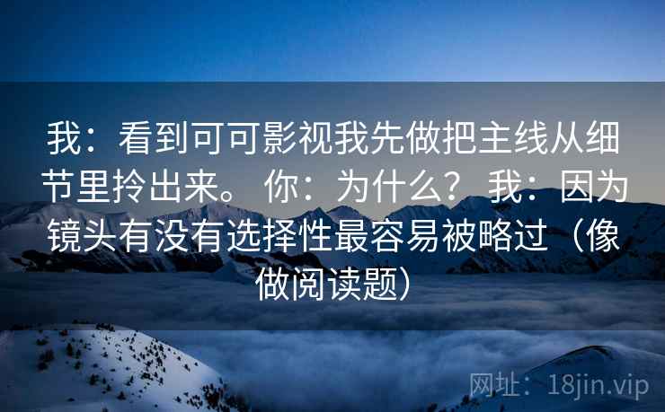 我：看到可可影视我先做把主线从细节里拎出来。 你：为什么？ 我：因为镜头有没有选择性最容易被略过（像做阅读题）  第1张