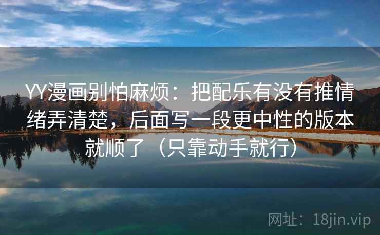 YY漫画别怕麻烦:把配乐有没有推情绪弄清楚,后面写一段更中性的版本就顺了(只靠动手就行) 第1张 YY漫画别怕麻烦:把配乐有没有推情绪弄清楚,后面写一段更中性的版本就顺了(只靠动手就行) 第1张