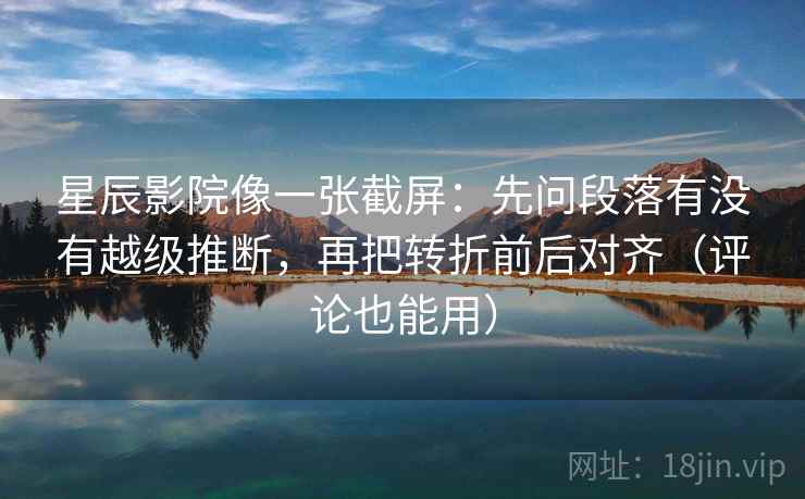 星辰影院像一张截屏：先问段落有没有越级推断，再把转折前后对齐（评论也能用）