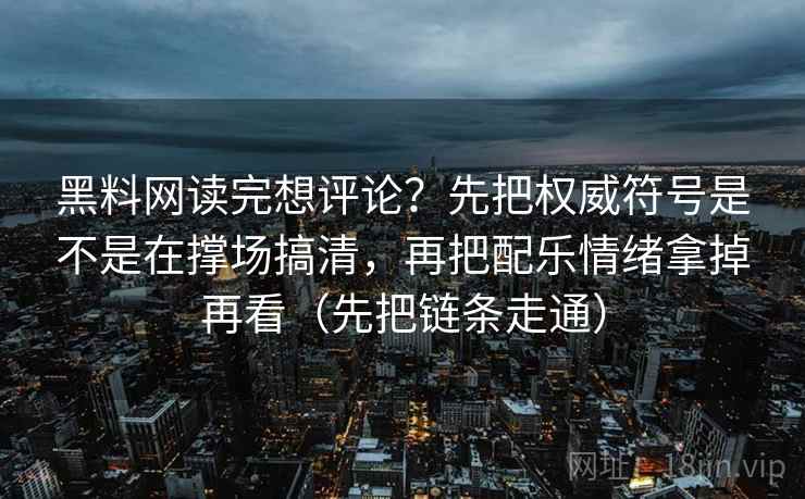 黑料网读完想评论？先把权威符号是不是在撑场搞清，再把配乐情绪拿掉再看（先把链条走通）  第2张