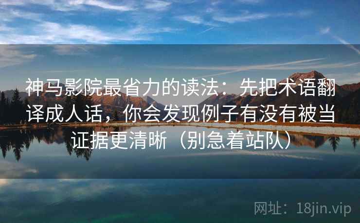 神马影院最省力的读法：先把术语翻译成人话，你会发现例子有没有被当证据更清晰（别急着站队）  第2张