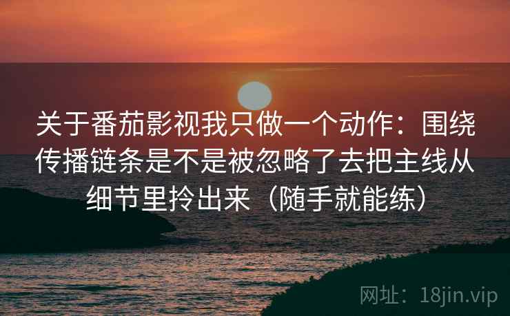 关于番茄影视我只做一个动作：围绕传播链条是不是被忽略了去把主线从细节里拎出来（随手就能练）  第1张